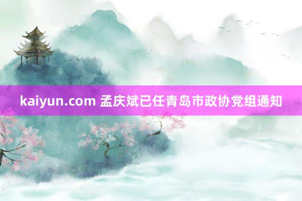 kaiyun.com 孟庆斌已任青岛市政协党组通知