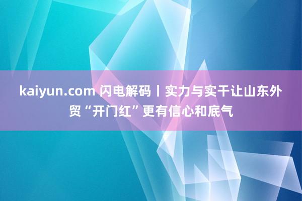 kaiyun.com 闪电解码丨实力与实干让山东外贸“开门红”更有信心和底气
