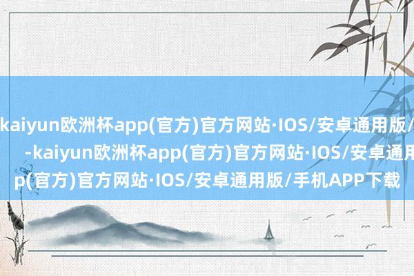 kaiyun欧洲杯app(官方)官方网站·IOS/安卓通用版/手机APP下载            -kaiyun欧洲杯app(官方)官方网站·IOS/安卓通用版/手机APP下载