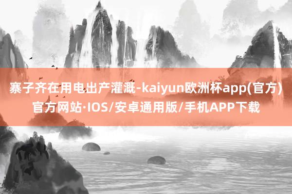 寨子齐在用电出产灌溉-kaiyun欧洲杯app(官方)官方网站·IOS/安卓通用版/手机APP下载